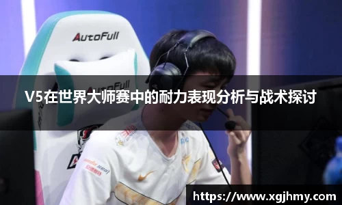 V5在世界大师赛中的耐力表现分析与战术探讨