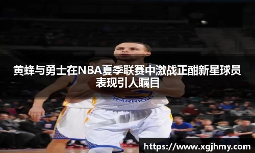 黄蜂与勇士在NBA夏季联赛中激战正酣新星球员表现引人瞩目